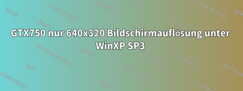 GTX750 nur 640x320 Bildschirmauflösung unter WinXP SP3