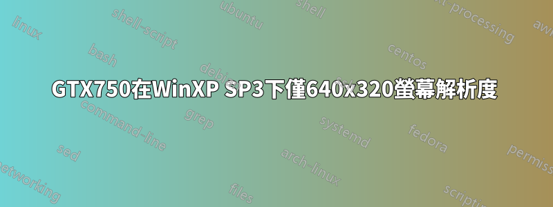 GTX750在WinXP SP3下僅640x320螢幕解析度