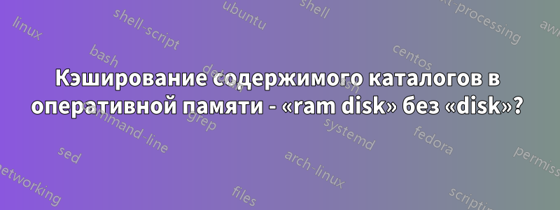 Кэширование содержимого каталогов в оперативной памяти - «ram disk» без «disk»?