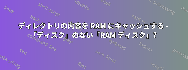 ディレクトリの内容を RAM にキャッシュする - 「ディスク」のない「RAM ディスク」?
