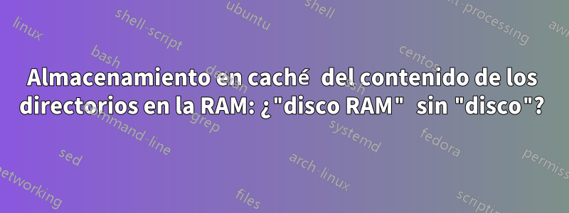 Almacenamiento en caché del contenido de los directorios en la RAM: ¿"disco RAM" sin "disco"?