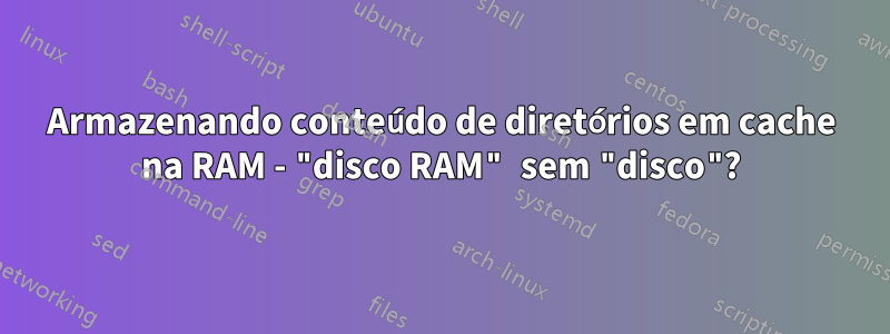 Armazenando conteúdo de diretórios em cache na RAM - "disco RAM" sem "disco"?