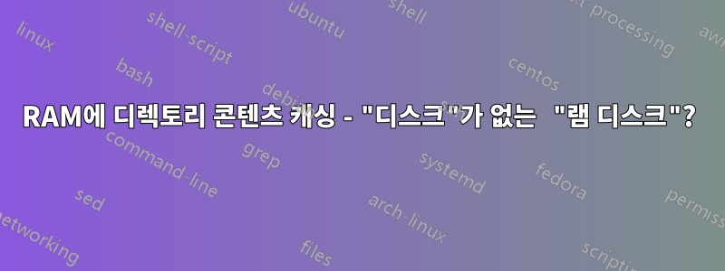 RAM에 디렉토리 콘텐츠 캐싱 - "디스크"가 없는 "램 디스크"?