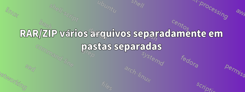 RAR/ZIP vários arquivos separadamente em pastas separadas