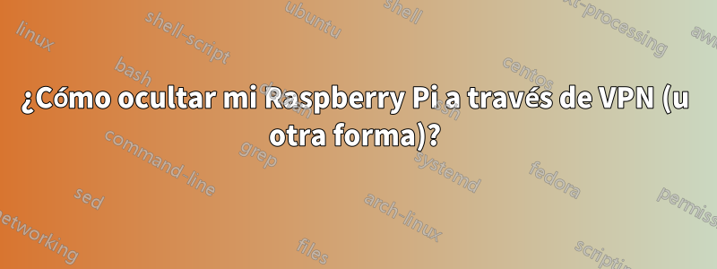 ¿Cómo ocultar mi Raspberry Pi a través de VPN (u otra forma)?