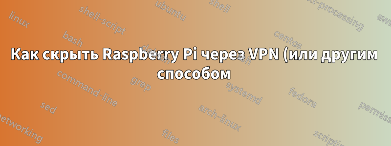 Как скрыть Raspberry Pi через VPN (или другим способом)?