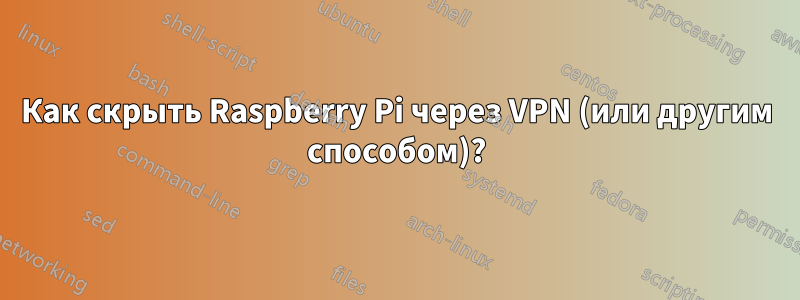 Как скрыть Raspberry Pi через VPN (или другим способом)?