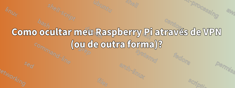 Como ocultar meu Raspberry Pi através de VPN (ou de outra forma)?