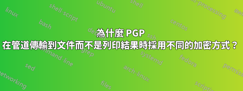 為什麼 PGP 在管道傳輸到文件而不是列印結果時採用不同的加密方式？