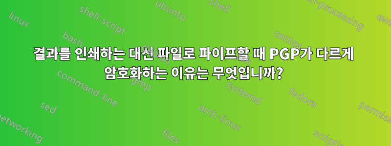 결과를 인쇄하는 대신 파일로 파이프할 때 PGP가 다르게 암호화하는 이유는 무엇입니까?