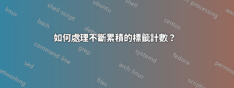 如何處理不斷累積的標籤計數？ 