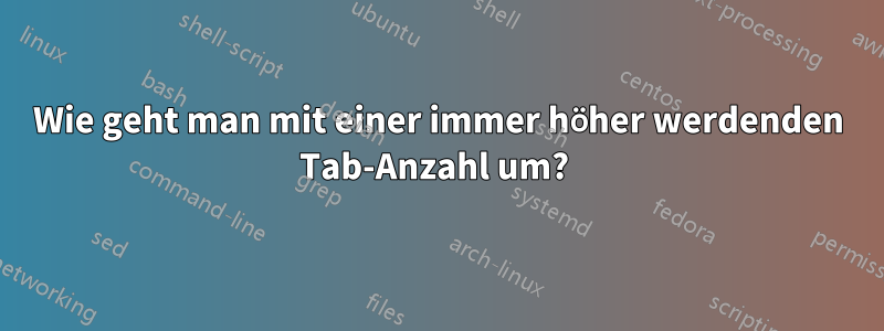 Wie geht man mit einer immer höher werdenden Tab-Anzahl um? 