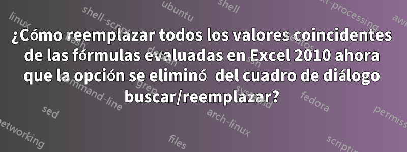¿Cómo reemplazar todos los valores coincidentes de las fórmulas evaluadas en Excel 2010 ahora que la opción se eliminó del cuadro de diálogo buscar/reemplazar?