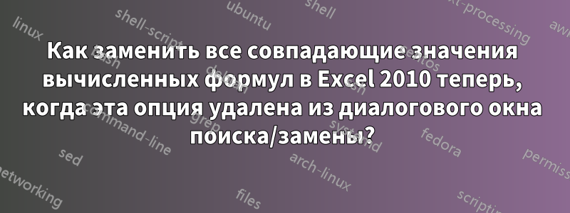 Как заменить все совпадающие значения вычисленных формул в Excel 2010 теперь, когда эта опция удалена из диалогового окна поиска/замены?