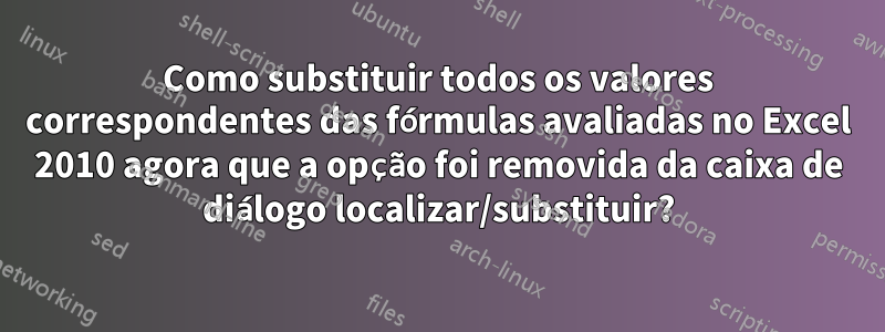 Como substituir todos os valores correspondentes das fórmulas avaliadas no Excel 2010 agora que a opção foi removida da caixa de diálogo localizar/substituir?