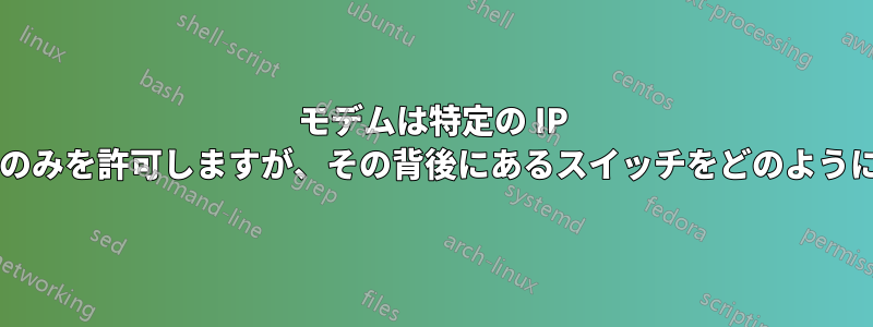 モデムは特定の IP からの送信トラフィックのみを許可しますが、その背後にあるスイッチをどのように構成すればよいですか?