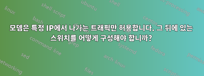 모뎀은 특정 IP에서 나가는 트래픽만 허용합니다. 그 뒤에 있는 스위치를 어떻게 구성해야 합니까?