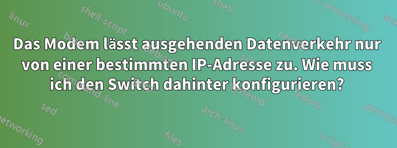 Das Modem lässt ausgehenden Datenverkehr nur von einer bestimmten IP-Adresse zu. Wie muss ich den Switch dahinter konfigurieren?