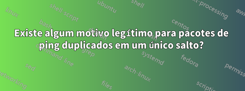 Existe algum motivo legítimo para pacotes de ping duplicados em um único salto?
