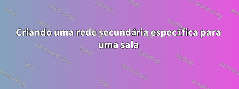 Criando uma rede secundária específica para uma sala