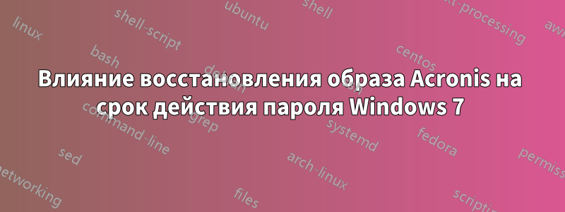 Влияние восстановления образа Acronis на срок действия пароля Windows 7