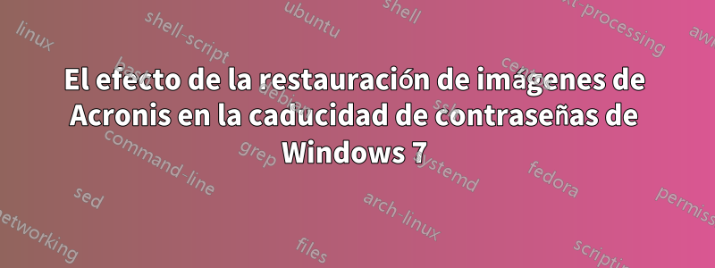 El efecto de la restauración de imágenes de Acronis en la caducidad de contraseñas de Windows 7