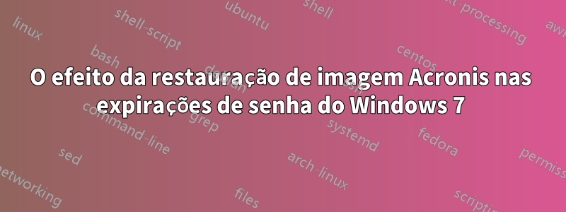 O efeito da restauração de imagem Acronis nas expirações de senha do Windows 7