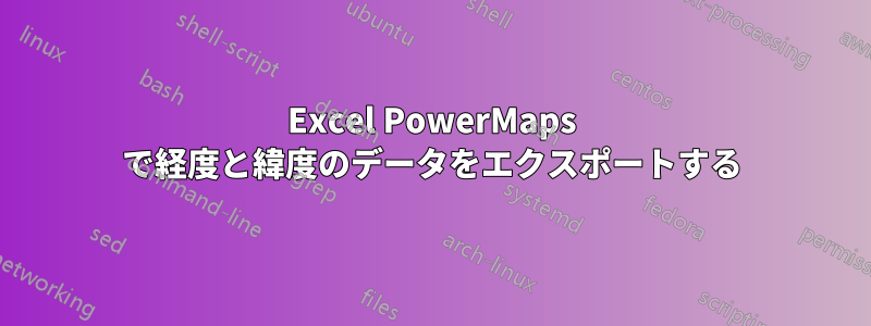 Excel PowerMaps で経度と緯度のデータをエクスポートする