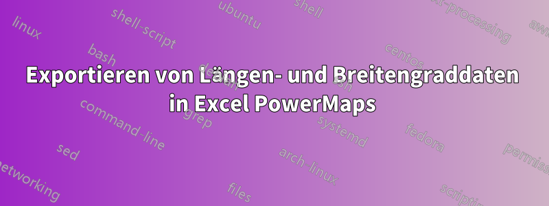 Exportieren von Längen- und Breitengraddaten in Excel PowerMaps