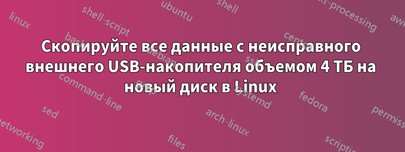Скопируйте все данные с неисправного внешнего USB-накопителя объемом 4 ТБ на новый диск в Linux