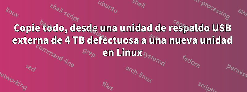Copie todo, desde una unidad de respaldo USB externa de 4 TB defectuosa a una nueva unidad en Linux