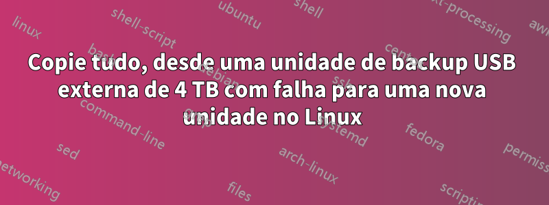 Copie tudo, desde uma unidade de backup USB externa de 4 TB com falha para uma nova unidade no Linux