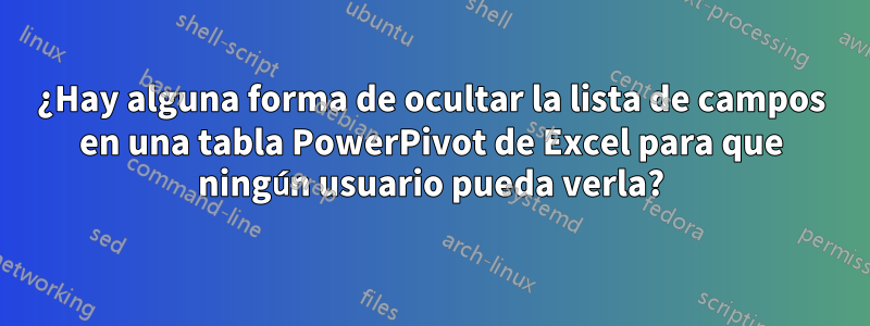 ¿Hay alguna forma de ocultar la lista de campos en una tabla PowerPivot de Excel para que ningún usuario pueda verla?