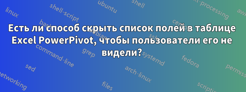 Есть ли способ скрыть список полей в таблице Excel PowerPivot, чтобы пользователи его не видели?