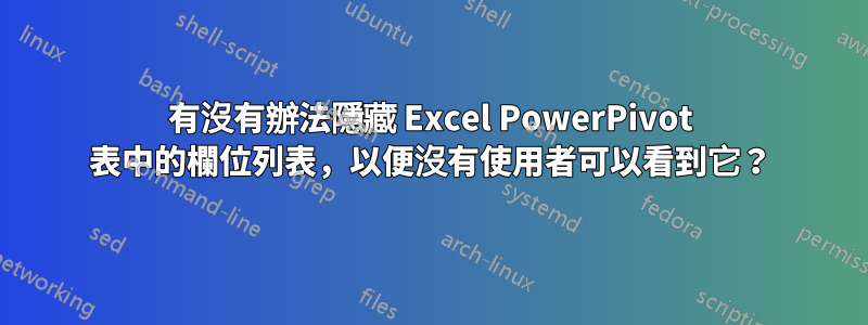 有沒有辦法隱藏 Excel PowerPivot 表中的欄位列表，以便沒有使用者可以看到它？
