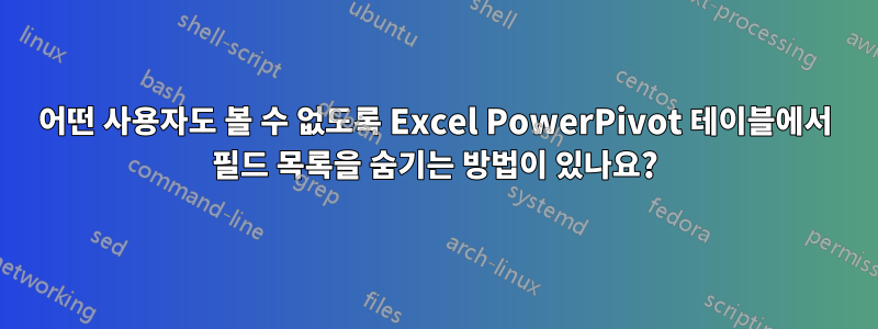 어떤 사용자도 볼 수 없도록 Excel PowerPivot 테이블에서 필드 목록을 숨기는 방법이 있나요?