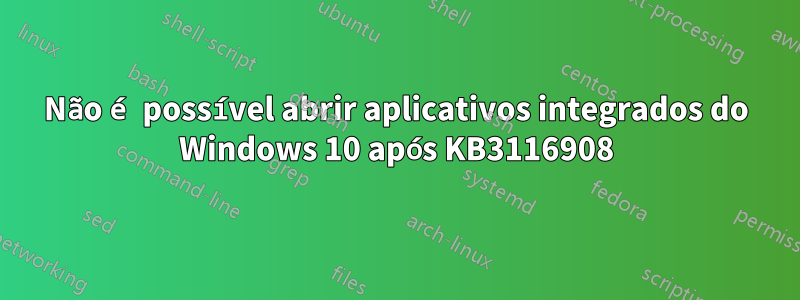 Não é possível abrir aplicativos integrados do Windows 10 após KB3116908
