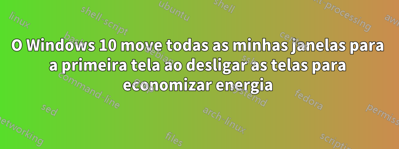 O Windows 10 move todas as minhas janelas para a primeira tela ao desligar as telas para economizar energia