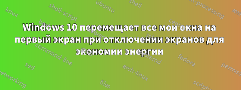 Windows 10 перемещает все мои окна на первый экран при отключении экранов для экономии энергии