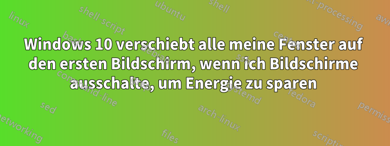 Windows 10 verschiebt alle meine Fenster auf den ersten Bildschirm, wenn ich Bildschirme ausschalte, um Energie zu sparen