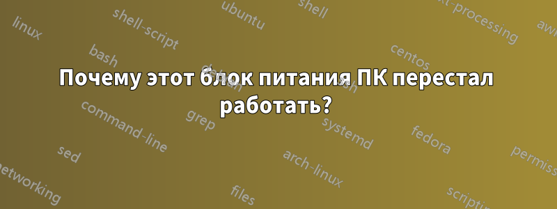 Почему этот блок питания ПК перестал работать?