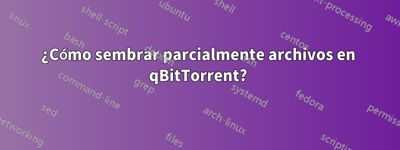 ¿Cómo sembrar parcialmente archivos en qBitTorrent?
