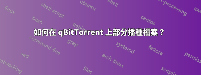如何在 qBitTorrent 上部分播種檔案？