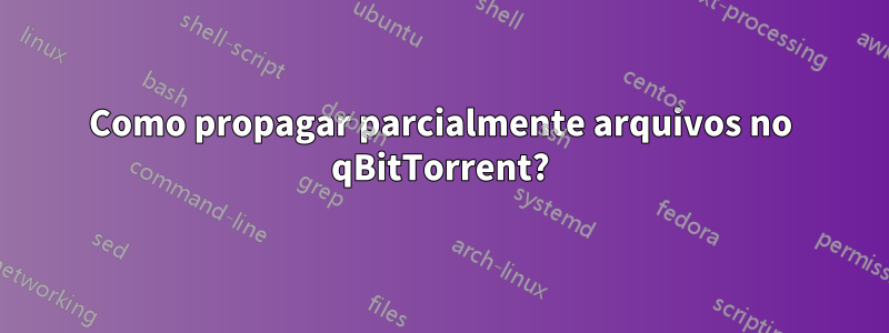 Como propagar parcialmente arquivos no qBitTorrent?