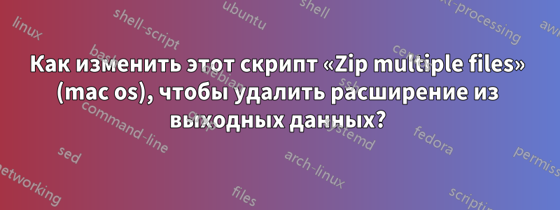 Как изменить этот скрипт «Zip multiple files» (mac os), чтобы удалить расширение из выходных данных?