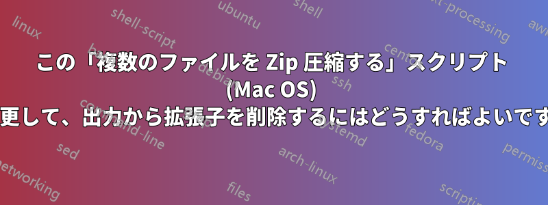 この「複数のファイルを Zip 圧縮する」スクリプト (Mac OS) を変更して、出力から拡張子を削除するにはどうすればよいですか?