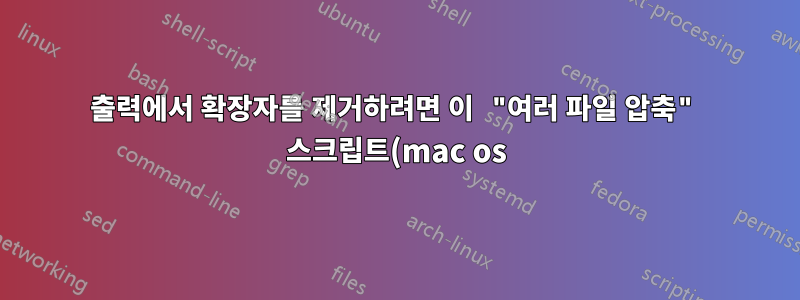 출력에서 확장자를 제거하려면 이 "여러 파일 압축" 스크립트(mac os)를 어떻게 변경합니까?