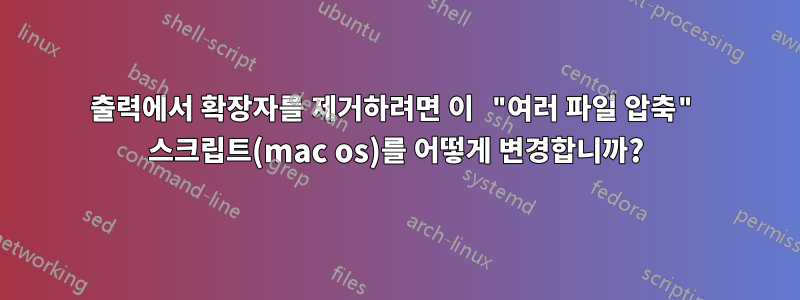 출력에서 확장자를 제거하려면 이 "여러 파일 압축" 스크립트(mac os)를 어떻게 변경합니까?