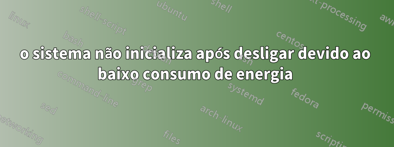 o sistema não inicializa após desligar devido ao baixo consumo de energia