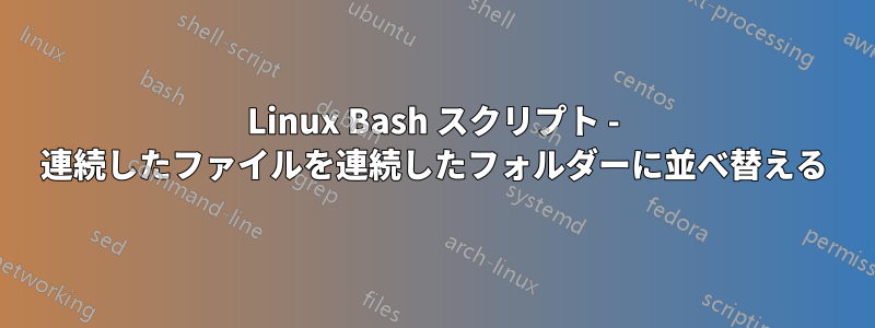 Linux Bash スクリプト - 連続したファイルを連続したフォルダーに並べ替える